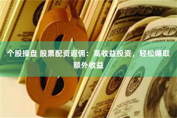 个股操盘 股票配资返佣：高收益投资，轻松赚取额外收益