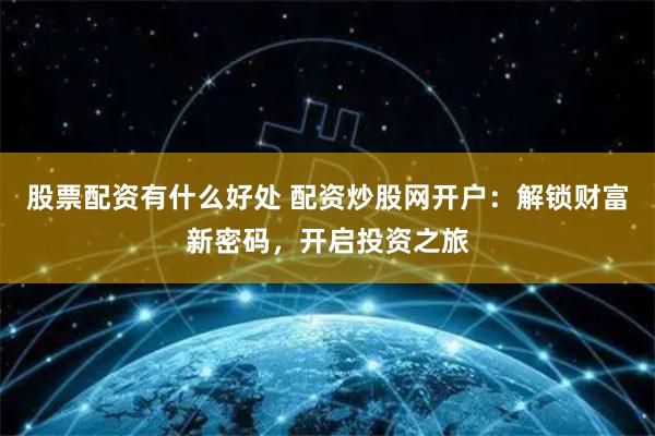 股票配资有什么好处 配资炒股网开户：解锁财富新密码，开启投资之旅
