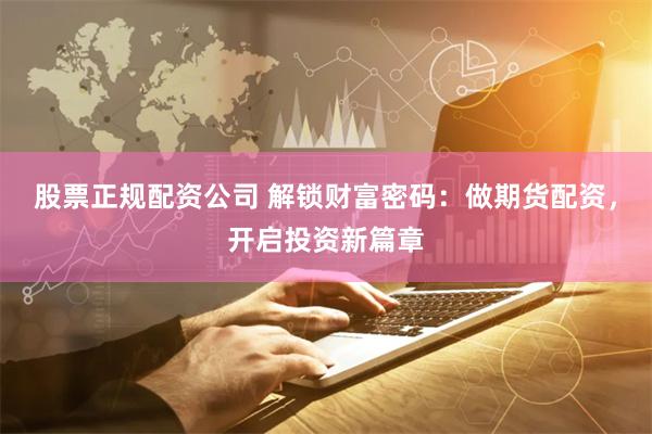 股票正规配资公司 解锁财富密码：做期货配资，开启投资新篇章