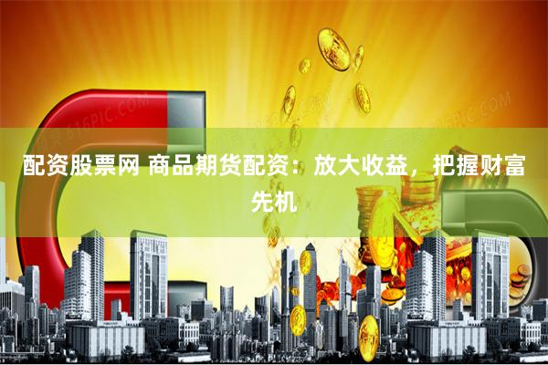 配资股票网 商品期货配资：放大收益，把握财富先机