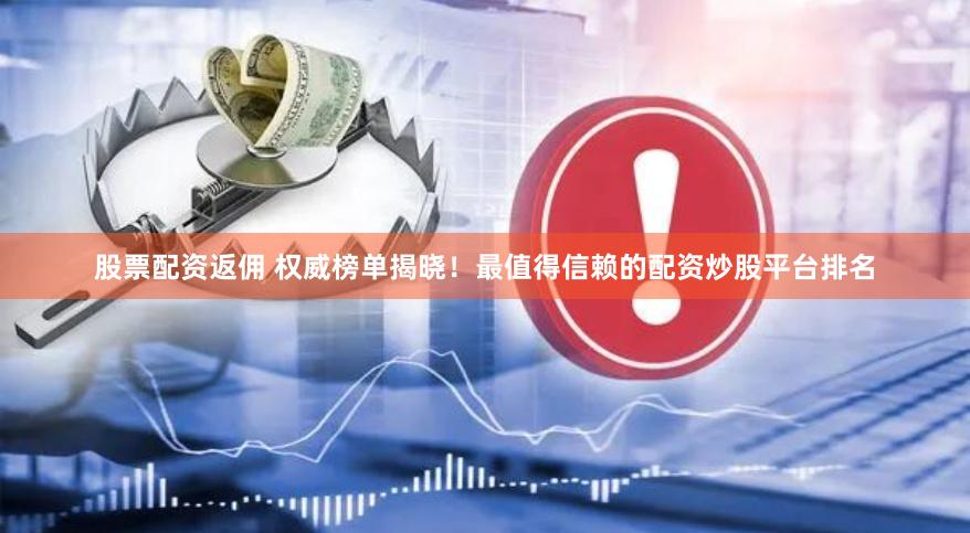 股票配资返佣 权威榜单揭晓！最值得信赖的配资炒股平台排名