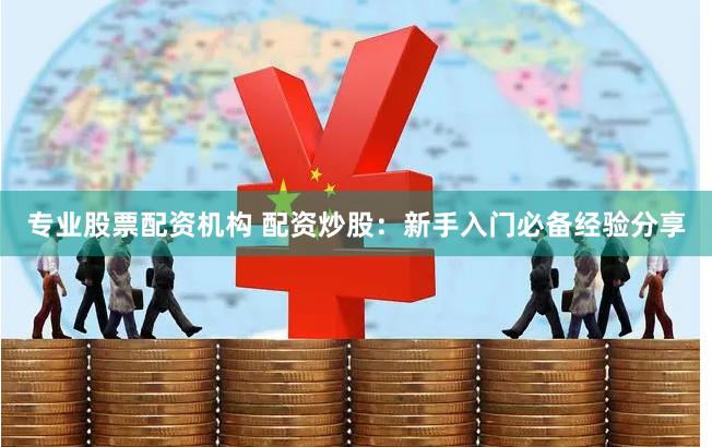专业股票配资机构 配资炒股：新手入门必备经验分享