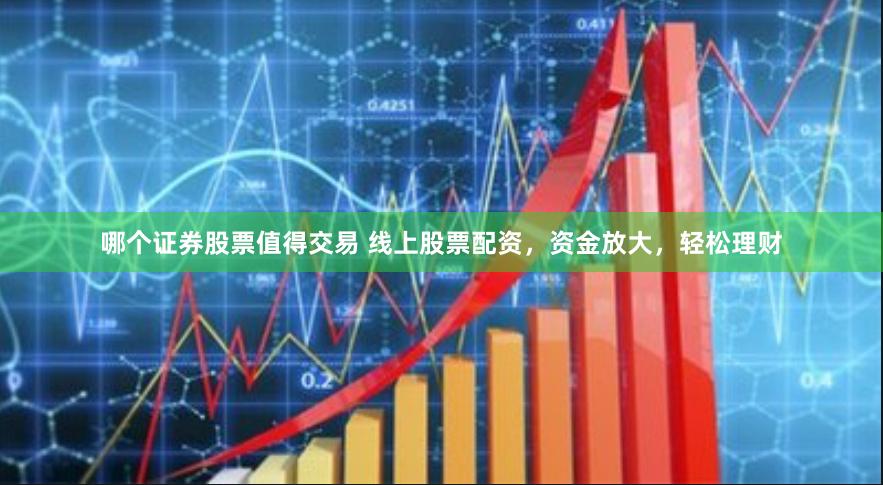 哪个证券股票值得交易 线上股票配资，资金放大，轻松理财