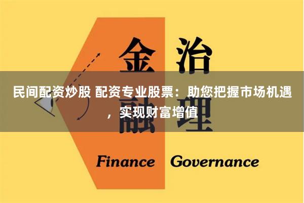 民间配资炒股 配资专业股票：助您把握市场机遇，实现财富增值