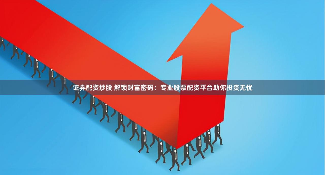 证券配资炒股 解锁财富密码：专业股票配资平台助你投资无忧