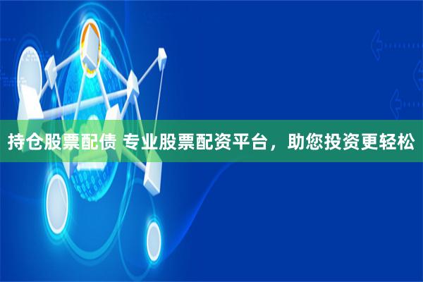 持仓股票配债 专业股票配资平台，助您投资更轻松