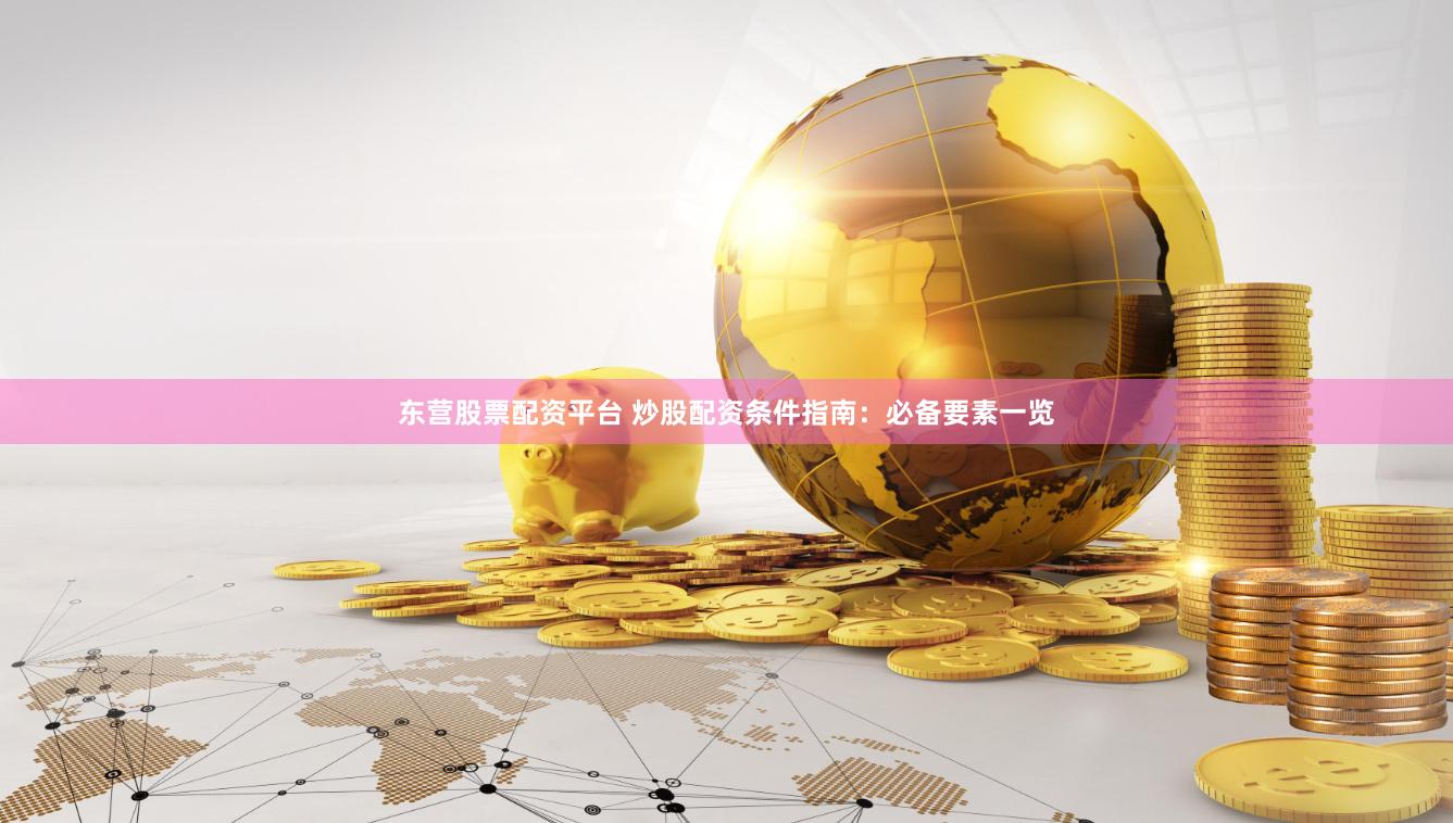 东营股票配资平台 炒股配资条件指南：必备要素一览