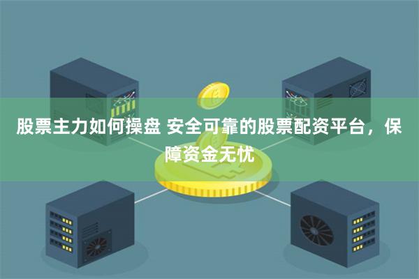 股票主力如何操盘 安全可靠的股票配资平台，保障资金无忧