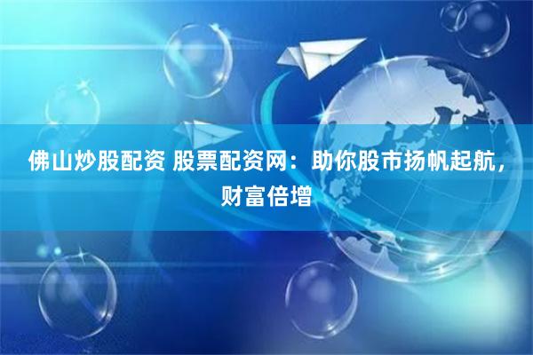 佛山炒股配资 股票配资网：助你股市扬帆起航，财富倍增