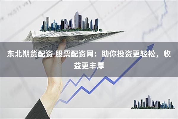 东北期货配资 股票配资网：助你投资更轻松，收益更丰厚
