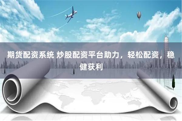 期货配资系统 炒股配资平台助力，轻松配资，稳健获利