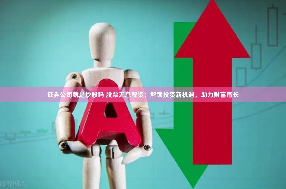 证券公司就是炒股吗 股票无息配资：解锁投资新机遇，助力财富增长