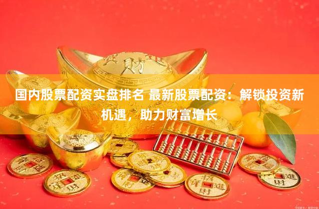 国内股票配资实盘排名 最新股票配资：解锁投资新机遇，助力财富增长