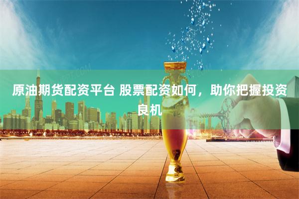 原油期货配资平台 股票配资如何，助你把握投资良机