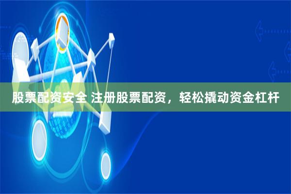 股票配资安全 注册股票配资，轻松撬动资金杠杆