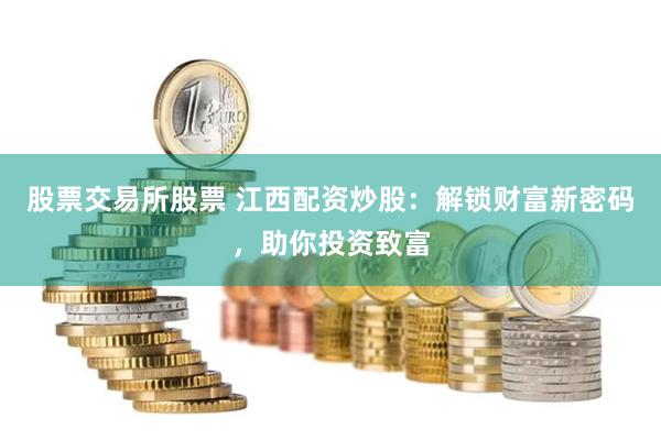 股票交易所股票 江西配资炒股：解锁财富新密码，助你投资致富