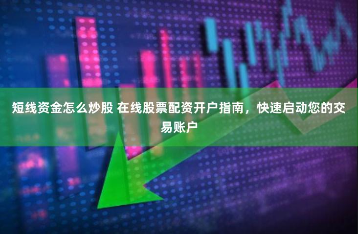 短线资金怎么炒股 在线股票配资开户指南，快速启动您的交易账户