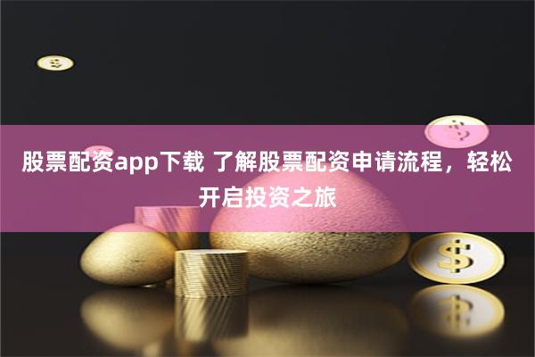 股票配资app下载 了解股票配资申请流程，轻松开启投资之旅