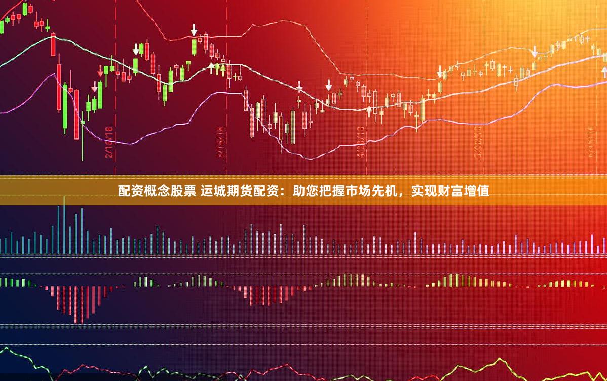 配资概念股票 运城期货配资：助您把握市场先机，实现财富增值