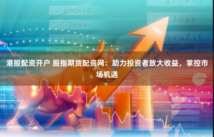 港股配资开户 股指期货配资网：助力投资者放大收益，掌控市场机遇