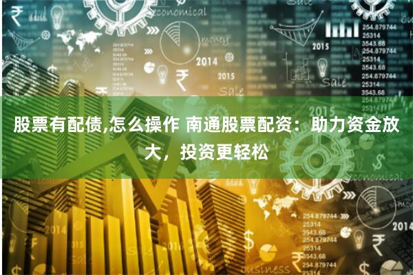 股票有配债,怎么操作 南通股票配资：助力资金放大，投资更轻松