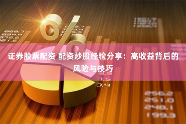 证券股票配资 配资炒股经验分享：高收益背后的风险与技巧