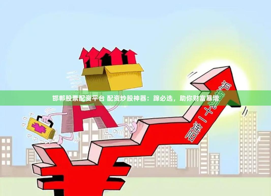 邯郸股票配资平台 配资炒股神器：蹿必选，助你财富暴增