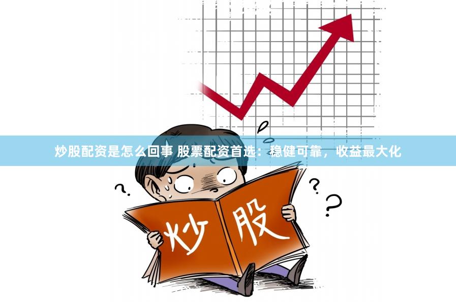 炒股配资是怎么回事 股票配资首选：稳健可靠，收益最大化