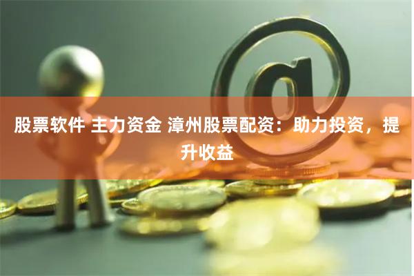 股票软件 主力资金 漳州股票配资：助力投资，提升收益