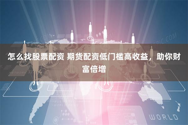 怎么找股票配资 期货配资低门槛高收益，助你财富倍增