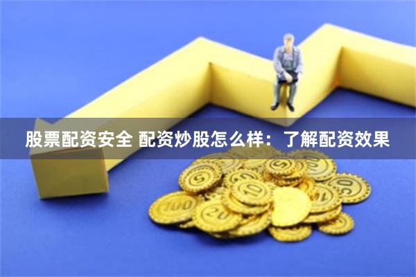 股票配资安全 配资炒股怎么样：了解配资效果