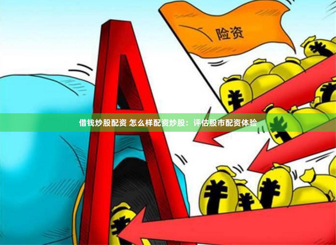 借钱炒股配资 怎么样配资炒股：评估股市配资体验
