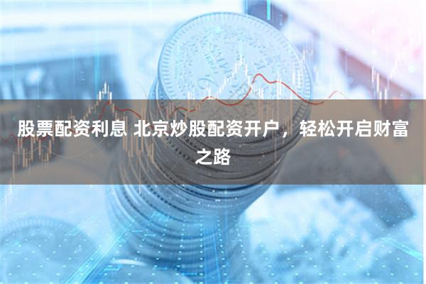 股票配资利息 北京炒股配资开户，轻松开启财富之路