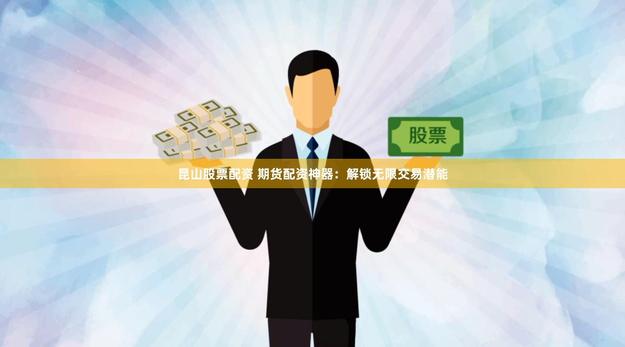 昆山股票配资 期货配资神器：解锁无限交易潜能