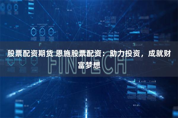 股票配资期货 恩施股票配资：助力投资，成就财富梦想