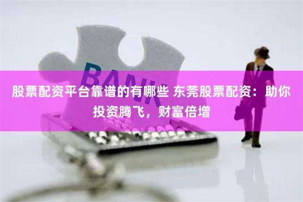 股票配资平台靠谱的有哪些 东莞股票配资：助你投资腾飞，财富倍增