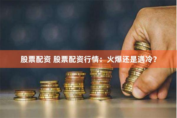 股票配资 股票配资行情：火爆还是遇冷？
