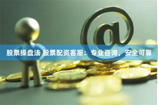 股票操盘法 股票配资客服：专业咨询，安全可靠