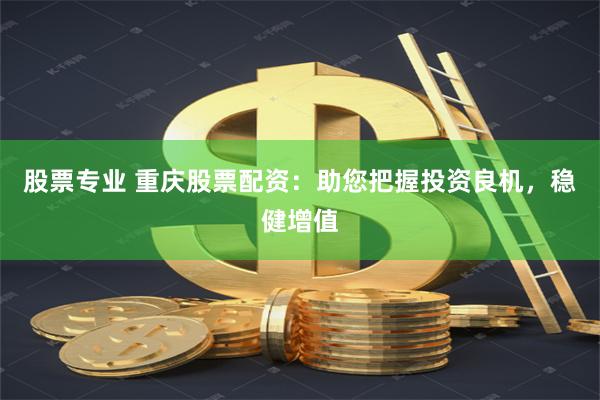 股票专业 重庆股票配资：助您把握投资良机，稳健增值