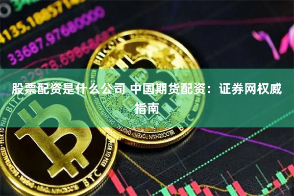 股票配资是什么公司 中国期货配资：证券网权威指南