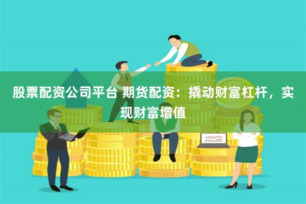 股票配资公司平台 期货配资：撬动财富杠杆，实现财富增值