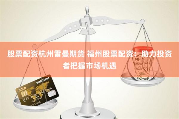 股票配资杭州雷曼期货 福州股票配资：助力投资者把握市场机遇