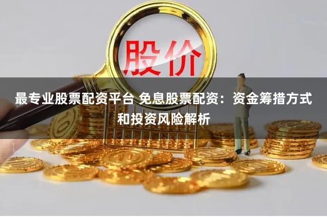最专业股票配资平台 免息股票配资：资金筹措方式和投资风险解析
