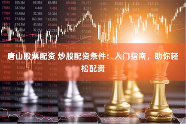 唐山股票配资 炒股配资条件：入门指南，助你轻松配资