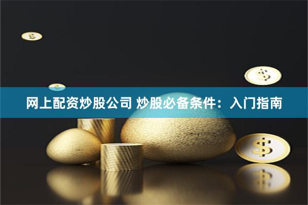 网上配资炒股公司 炒股必备条件：入门指南