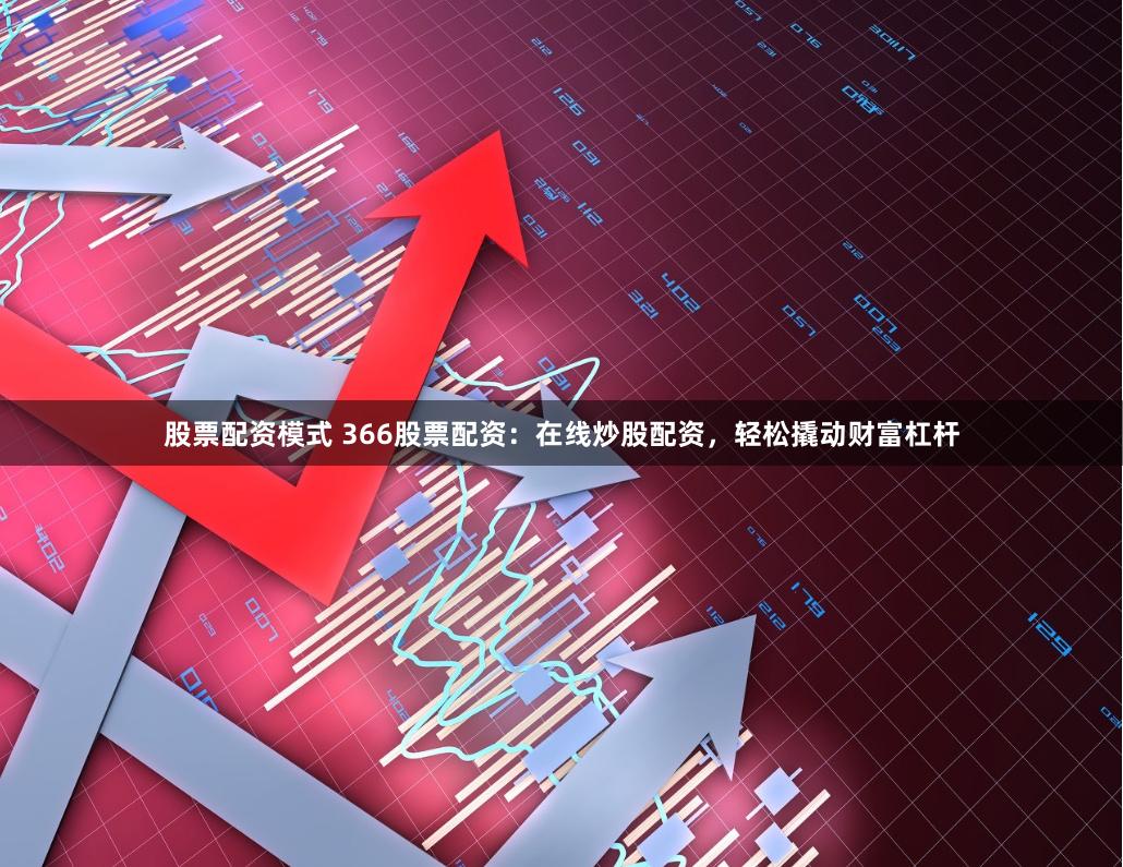 股票配资模式 366股票配资：在线炒股配资，轻松撬动财富杠杆
