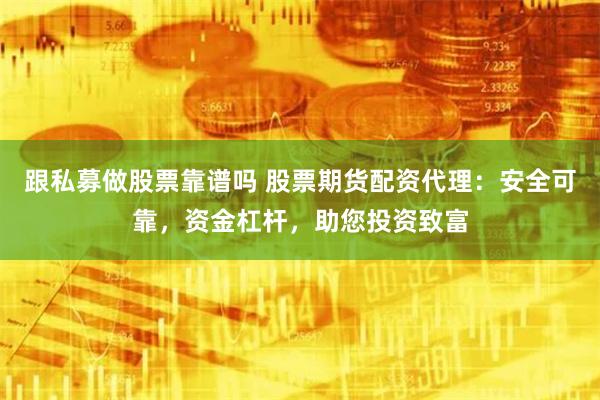 跟私募做股票靠谱吗 股票期货配资代理：安全可靠，资金杠杆，助您投资致富