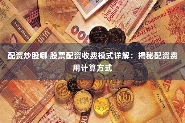 配资炒股哪 股票配资收费模式详解：揭秘配资费用计算方式