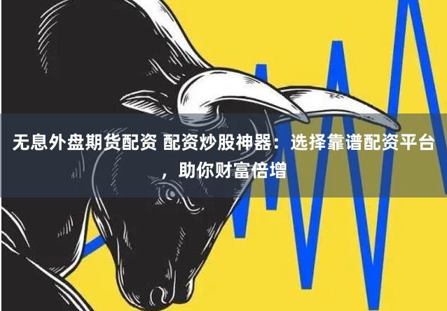 无息外盘期货配资 配资炒股神器：选择靠谱配资平台，助你财富倍增