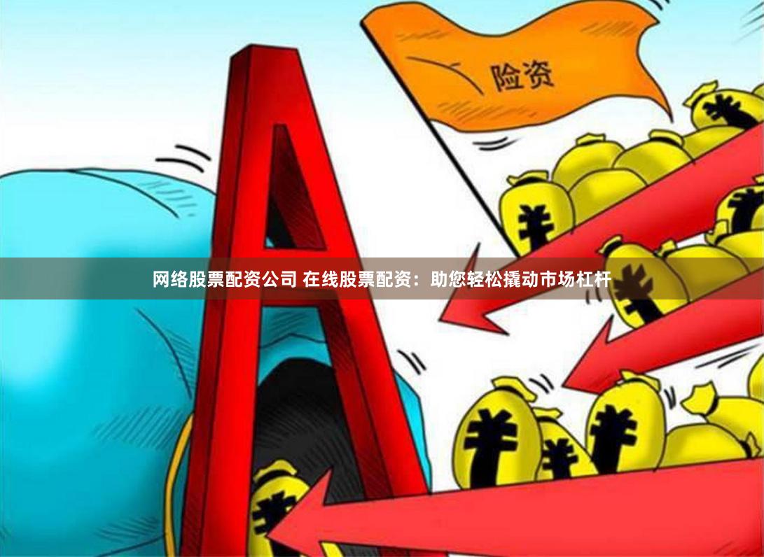 网络股票配资公司 在线股票配资：助您轻松撬动市场杠杆